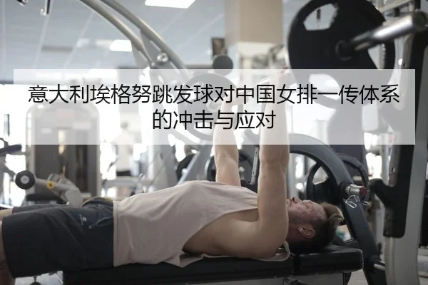 意大利埃格努跳发球对中国女排一传体系的冲击与应对